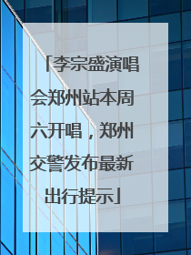 李宗盛演唱会郑州站本周六开唱，郑州交警发布最新出行提示