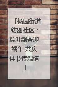 杨园街道纺器社区：粽叶飘香迎端午 共庆佳节传温情
