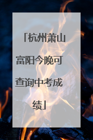 杭州萧山富阳今晚可查询中考成绩