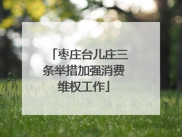 枣庄台儿庄三条举措加强消费维权工作