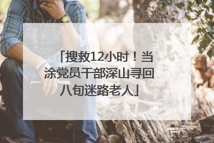 搜救12小时！当涂党员干部深山寻回八旬迷路老人