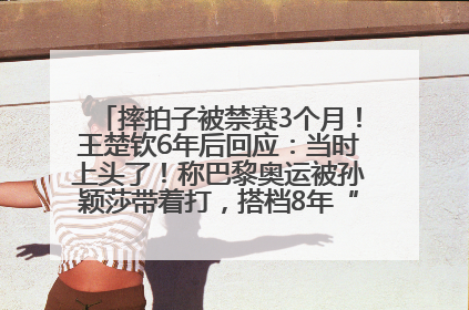 摔拍子被禁赛3个月！王楚钦6年后回应：当时上头了！称巴黎奥运被孙颖莎带着打，搭档8年“一个眼神就能懂”