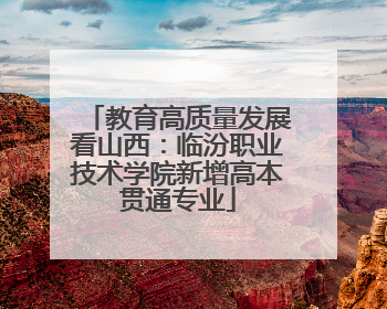 教育高质量发展看山西：临汾职业技术学院新增高本贯通专业