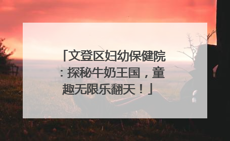 文登区妇幼保健院：探秘牛奶王国，童趣无限乐翻天！