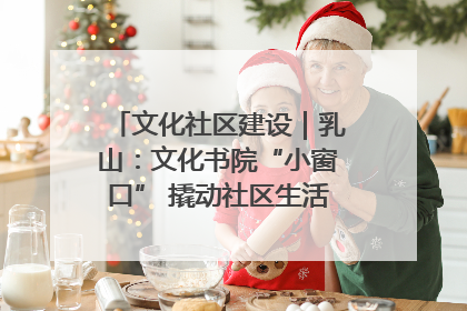文化社区建设｜乳山：文化书院“小窗口” 撬动社区生活“大幸福”