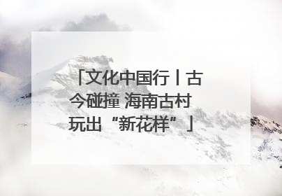 文化中国行丨古今碰撞 海南古村玩出“新花样”