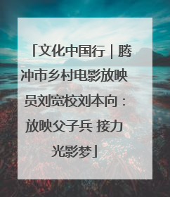 文化中国行｜腾冲市乡村电影放映员刘宽校刘本向：放映父子兵 接力光影梦