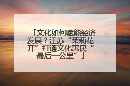 文化如何赋能经济发展？江苏“茉莉花开”打通文化惠民“最后一公里”