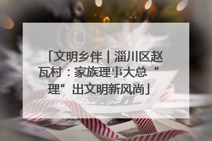 文明乡伴｜淄川区赵瓦村：家族理事大总“理”出文明新风尚