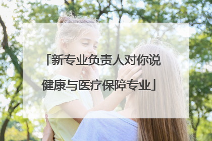 新专业负责人对你说 健康与医疗保障专业
