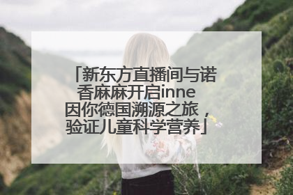 新东方直播间与诺香麻麻开启inne因你德国溯源之旅，验证儿童科学营养