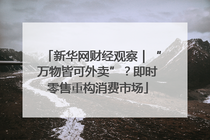 新华网财经观察｜“万物皆可外卖”？即时零售重构消费市场