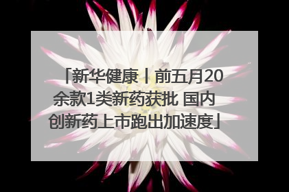 新华健康丨前五月20余款1类新药获批 国内创新药上市跑出加速度