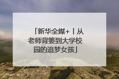 新华全媒+丨从老师背篓到大学校园的追梦女孩