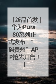 新品首发｜华为Pura 80系列正式发布 “一码贵州”APP抢先开售！