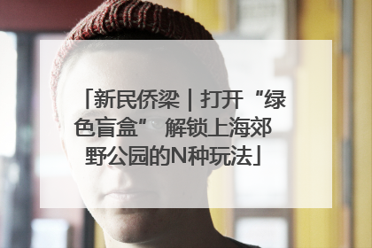 新民侨梁｜打开“绿色盲盒” 解锁上海郊野公园的N种玩法
