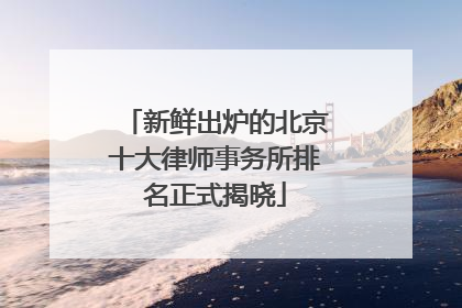新鲜出炉的北京十大律师事务所排名正式揭晓