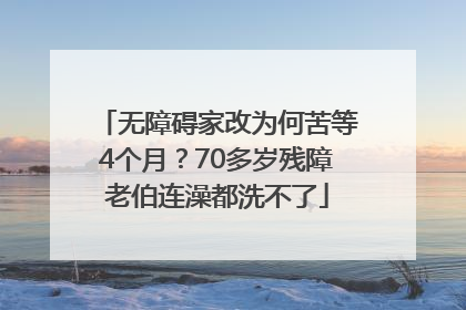 无障碍家改为何苦等4个月？70多岁残障老伯连澡都洗不了