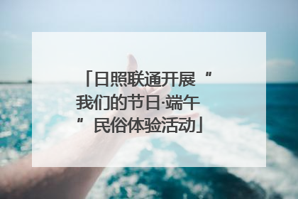 日照联通开展“我们的节日·端午”民俗体验活动