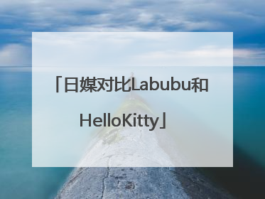 日媒对比Labubu和HelloKitty