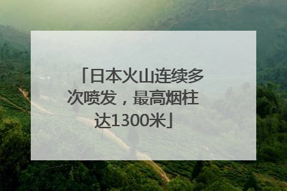 日本火山连续多次喷发，最高烟柱达1300米