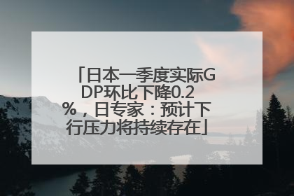 日本一季度实际GDP环比下降0.2%，日专家：预计下行压力将持续存在