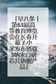 早八条丨第63届高等教育博览会在长春开幕 / 小米发布搭载3纳米自研芯片旗舰产品