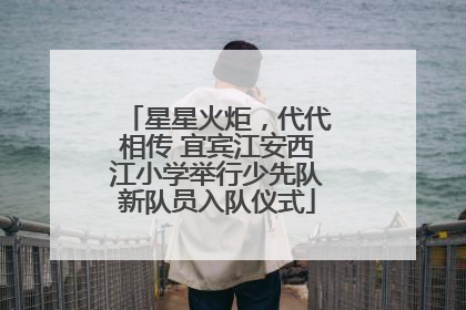 星星火炬，代代相传 宜宾江安西江小学举行少先队新队员入队仪式