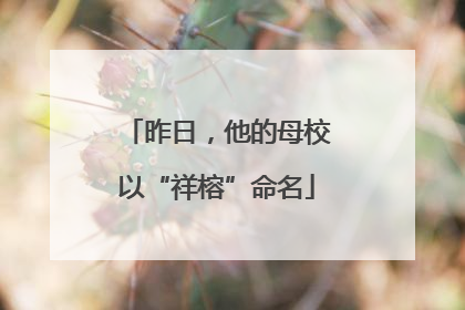 昨日，他的母校以“祥榕”命名