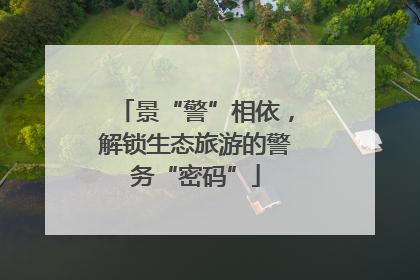 景“警”相依，解锁生态旅游的警务“密码”