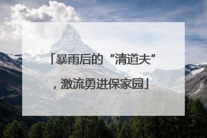 暴雨后的“清道夫”，激流勇进保家园