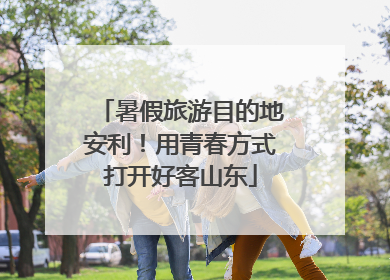 暑假旅游目的地安利！用青春方式打开好客山东