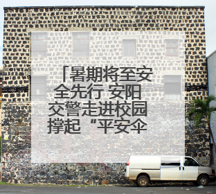 暑期将至安全先行 安阳交警走进校园撑起“平安伞”
