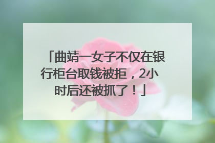 曲靖一女子不仅在银行柜台取钱被拒，2小时后还被抓了！
