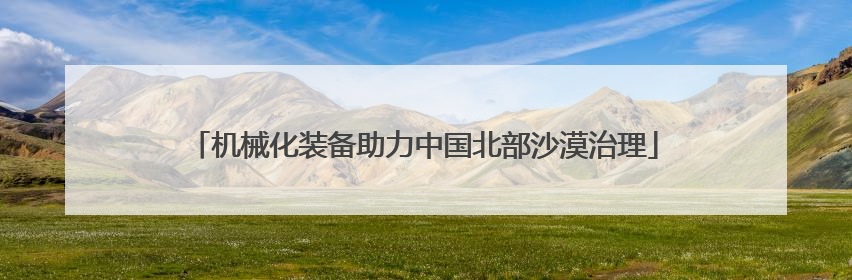 机械化装备助力中国北部沙漠治理