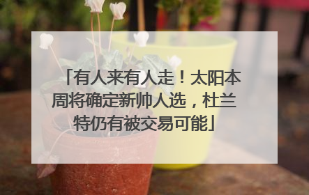 有人来有人走！太阳本周将确定新帅人选，杜兰特仍有被交易可能