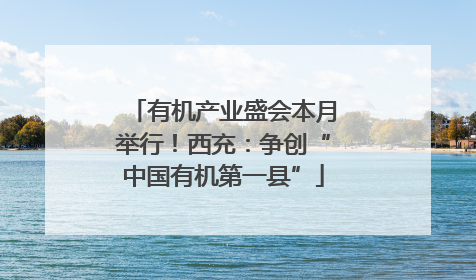 有机产业盛会本月举行！西充：争创“中国有机第一县”