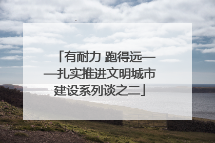 有耐力 跑得远——扎实推进文明城市建设系列谈之二