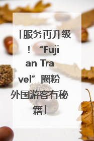 服务再升级！“Fujian Travel”圈粉外国游客有秘籍