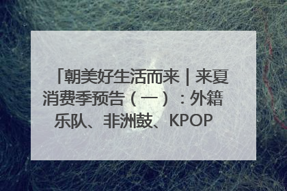 朝美好生活而来｜来夏消费季预告（一）：外籍乐队、非洲鼓、KPOP舞团、居民开放麦……这也太show了