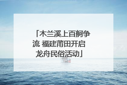 木兰溪上百舸争流 福建莆田开启龙舟民俗活动
