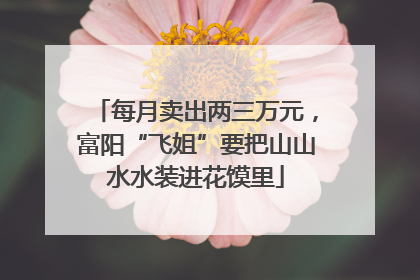 每月卖出两三万元，富阳“飞姐”要把山山水水装进花馍里