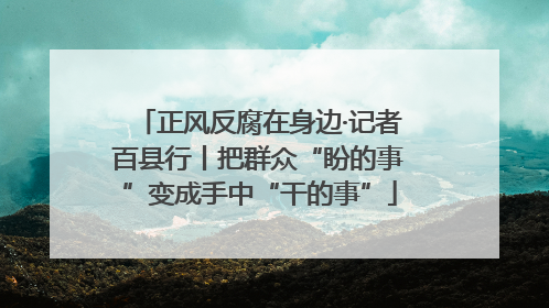 正风反腐在身边·记者百县行丨把群众“盼的事”变成手中“干的事”
