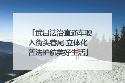 武昌法治直通车驶入街头巷尾 立体化普法护航美好生活