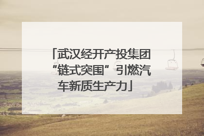 武汉经开产投集团“链式突围”引燃汽车新质生产力
