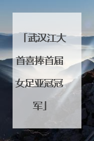 武汉江大首喜捧首届女足亚冠冠军