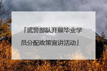 武警部队开展毕业学员分配政策宣讲活动