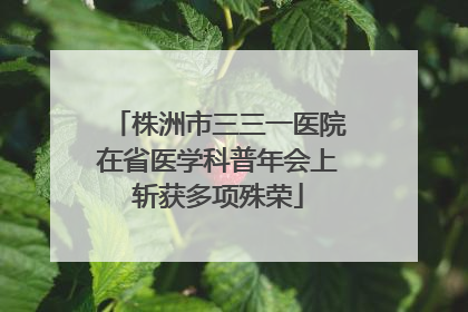株洲市三三一医院在省医学科普年会上斩获多项殊荣
