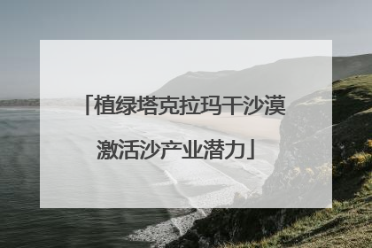 植绿塔克拉玛干沙漠 激活沙产业潜力