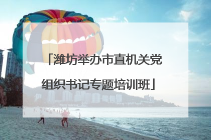 潍坊举办市直机关党组织书记专题培训班